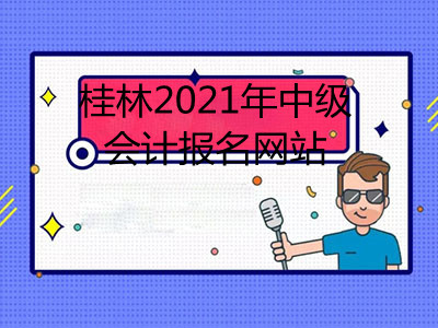 桂林2021年中级会计报名网站公布了吗
