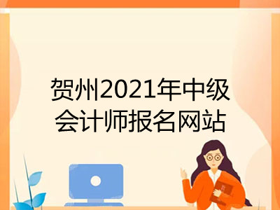 贺州2021年中级会计师报名网站已揭晓