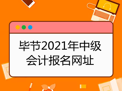 毕节2021年中级会计报名网址是什么