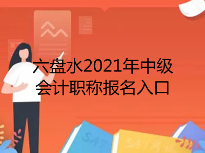 六盘水2021年中级会计职称报名入口在哪里