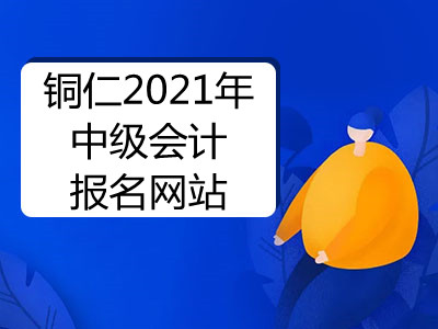 铜仁2021年中级会计报名网站是什么