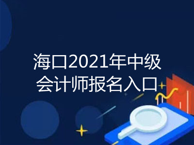 海口2021年中级会计师报名入口开通了吗