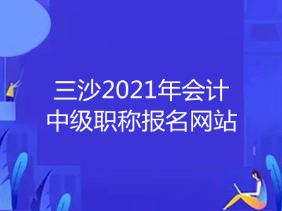 三沙2021年会计中级职称报名网站是什么