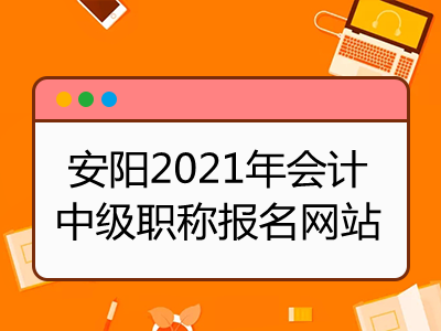 安陽2021年會計中級職稱報名網站是什么