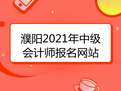 濮陽(yáng)2021年中級(jí)會(huì)計(jì)師報(bào)名網(wǎng)站已揭曉