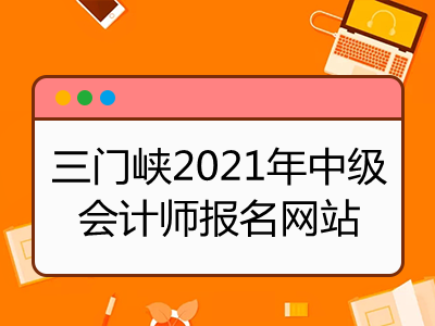 三門峽2021年中級會計師報名網(wǎng)站是什么