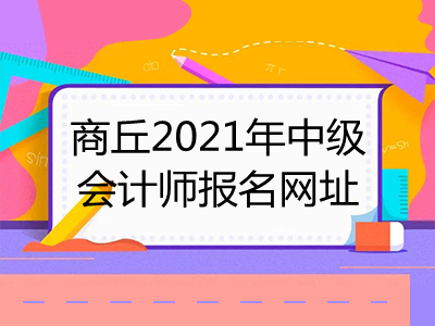 商丘2021年中級(jí)會(huì)計(jì)師報(bào)名網(wǎng)址在哪里