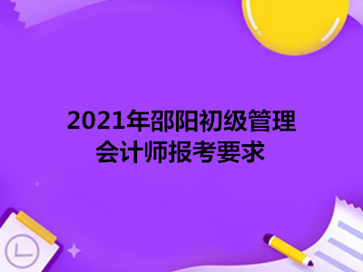 2021年邵阳初级管理会计师报考要求
