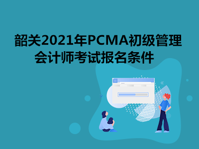 韶关2021年PCMA初级管理会计师考试报名条件