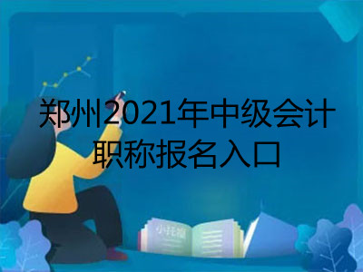 鄭州2021年中級(jí)會(huì)計(jì)職稱報(bào)名入口在哪里