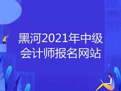 黑河2021年中級(jí)會(huì)計(jì)師報(bào)名網(wǎng)站已揭曉