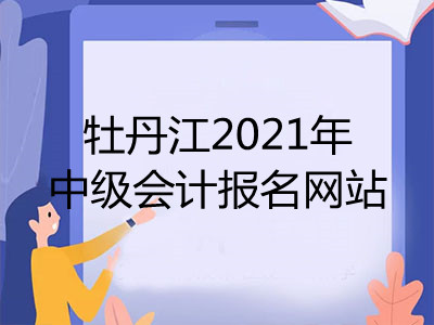 牡丹江2021年中級會計(jì)報名網(wǎng)站是什么