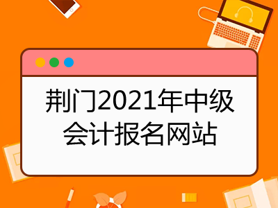 荊門2021年中級會計報名網(wǎng)站是什么