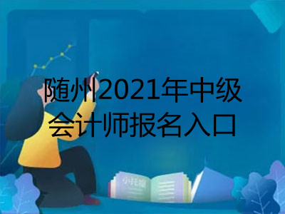 随州2021年中级会计师报名入口已揭晓