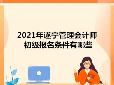 2021年遂寧管理會計師初級報名條件有哪些