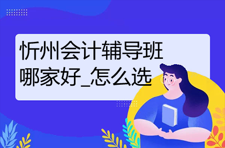 忻州會(huì)計(jì)輔導(dǎo)班哪家好_怎么選