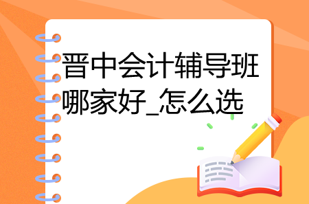 晉中會(huì)計(jì)輔導(dǎo)班哪家好_怎么選