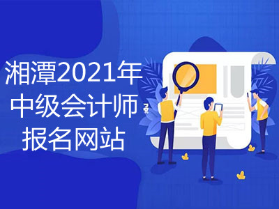 湘潭2021年中级会计师报名网站是什么