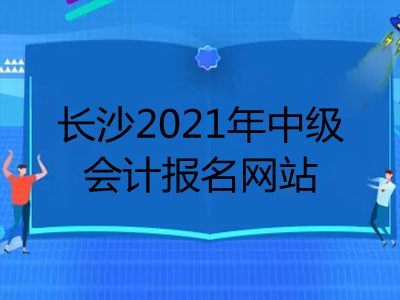 长沙2021年中级会计报名网站已公布