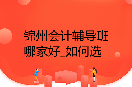 錦州會(huì)計(jì)輔導(dǎo)班哪家好_如何選