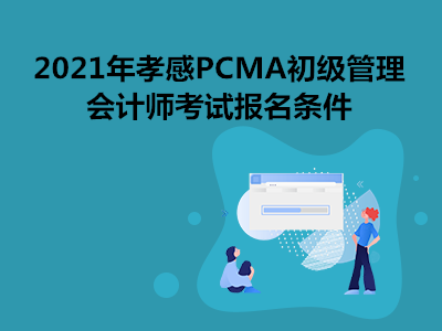 2021年孝感PCMA初级管理会计师考试报名条件