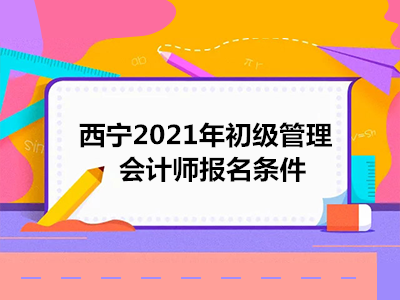 西宁2021年初级管理会计师报名条件
