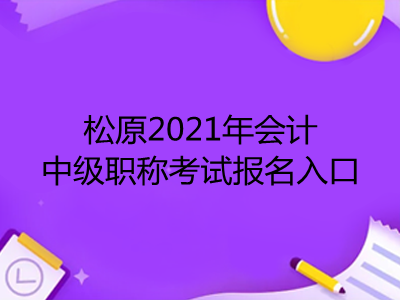 松原2021年会计中级职称考试报名入口在哪里