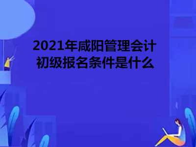 2021年咸陽(yáng)管理會(huì)計(jì)初級(jí)報(bào)名條件是什么