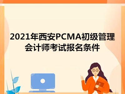 2021年西安PCMA初級管理會計師考試報名條件