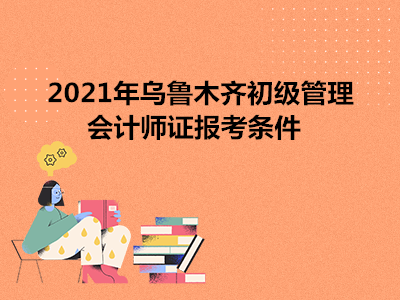 2021年烏魯木齊初級管理會計師證報考條件