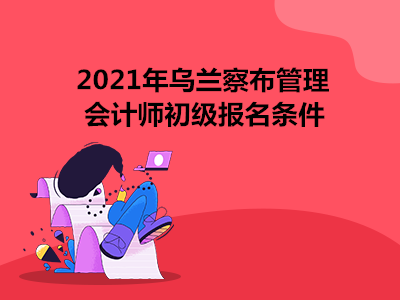 2021年烏蘭察布管理會(huì)計(jì)師初級(jí)報(bào)名條件