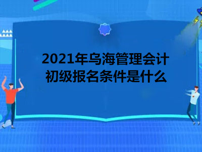 2021年烏海管理會(huì)計(jì)初級(jí)報(bào)名條件是什么