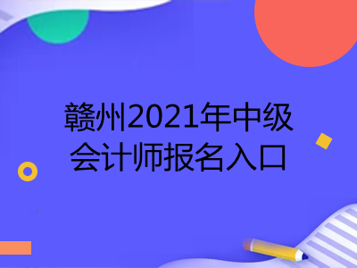 赣州2021年中级会计师报名入口在哪里