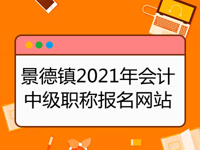 景德镇2021年会计中级职称报名网站公布了吗