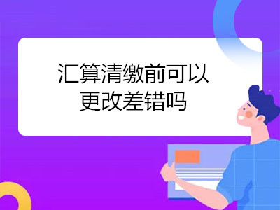 汇算清缴前可以更改差错吗