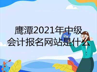 鹰潭2021年中级会计报名网站是什么