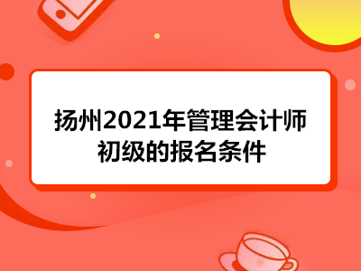 揚(yáng)州2021年管理會計(jì)師初級的報(bào)名條件