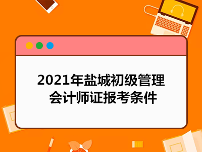 2021年鹽城初級(jí)管理會(huì)計(jì)師證報(bào)考條件