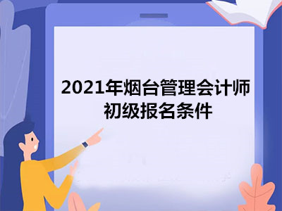 2021年煙臺管理會計師初級報名條件