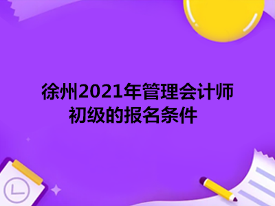 徐州2021年管理會(huì)計(jì)師初級(jí)的報(bào)名條件