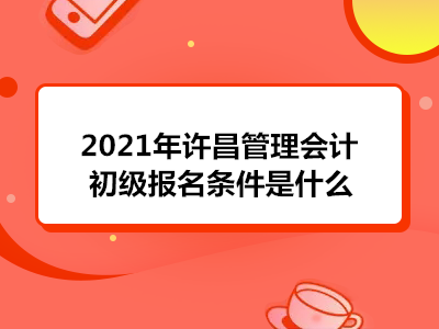 2021年許昌管理會(huì)計(jì)初級(jí)報(bào)名條件是什么