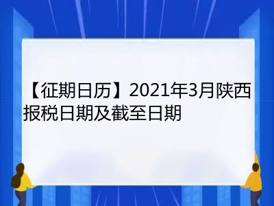 【征期日历】2021年3月陕西报税日期及截至日期