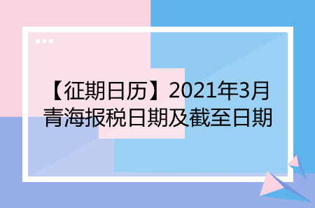 【征期日历】2021年3月青海报税日期及截至日期