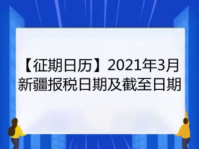【征期日历】2021年3月新疆报税日期及截至日期
