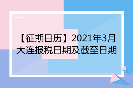 【征期日历】2021年3月大连报税日期及截至日期