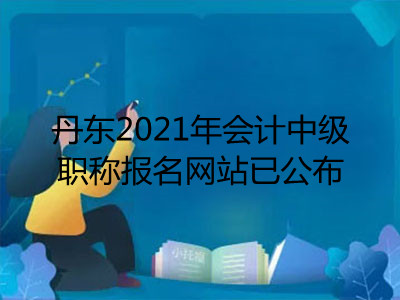 丹东2021年会计中级职称报名网站已公布