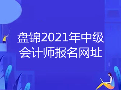 盘锦2021年中级会计师报名网址是什么