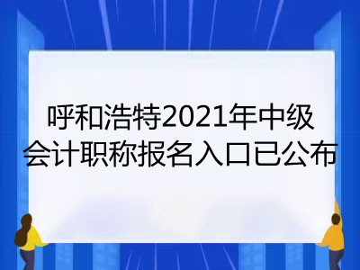 呼和浩特2021年中级会计职称报名入口已公布