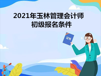 2021年玉林管理會計師初級報名條件