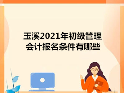 玉溪2021年初級管理會計報名條件有哪些